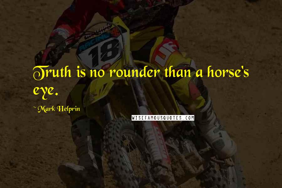 Mark Helprin quotes: Truth is no rounder than a horse's eye.