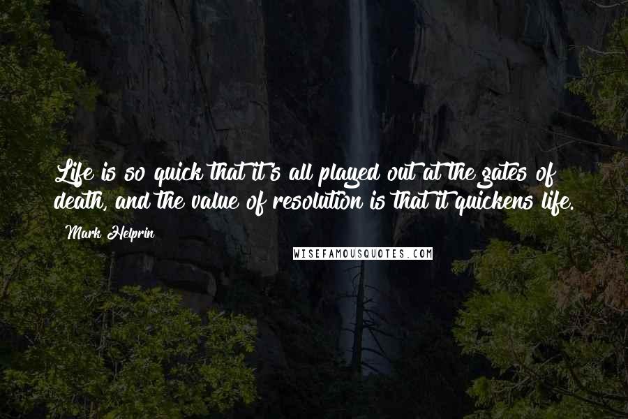 Mark Helprin quotes: Life is so quick that it's all played out at the gates of death, and the value of resolution is that it quickens life. Mark Helprin quotes: Life is so quick that it's all played out at the gates of death, and the value of resolution is that it quickens life.