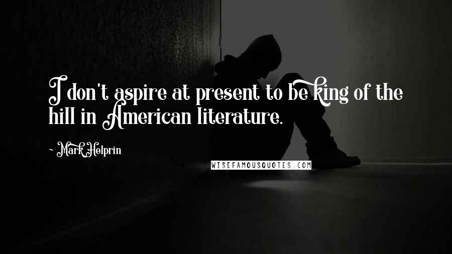 Mark Helprin quotes: I don't aspire at present to be king of the hill in American literature.