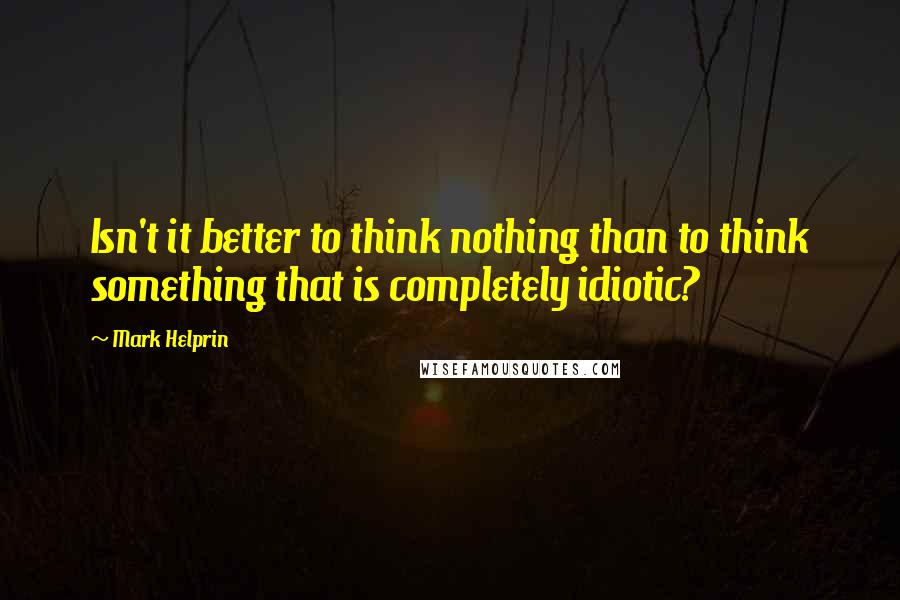Mark Helprin quotes: Isn't it better to think nothing than to think something that is completely idiotic?