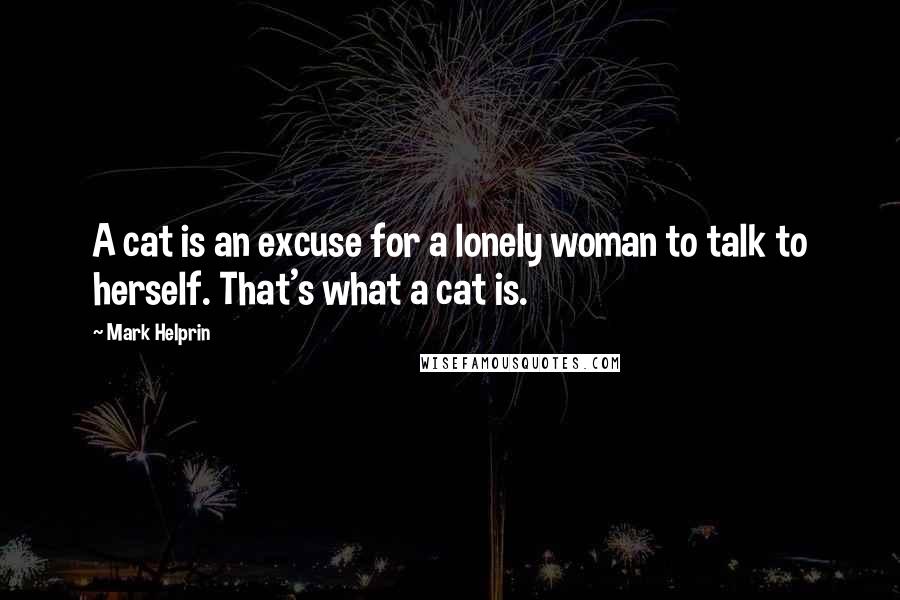 Mark Helprin quotes: A cat is an excuse for a lonely woman to talk to herself. That's what a cat is.