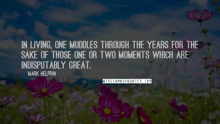 Mark Helprin quotes: In living, one muddles through the years for the sake of those one or two moments which are indisputably great. Mark Helprin quotes: In living, one muddles through the years for the sake of those one or two moments which are indisputably great.