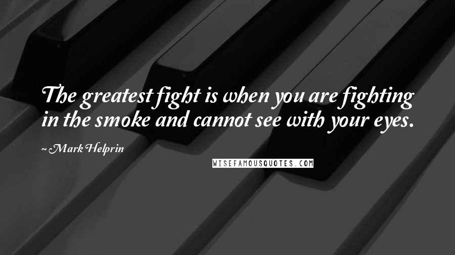 Mark Helprin quotes: The greatest fight is when you are fighting in the smoke and cannot see with your eyes.