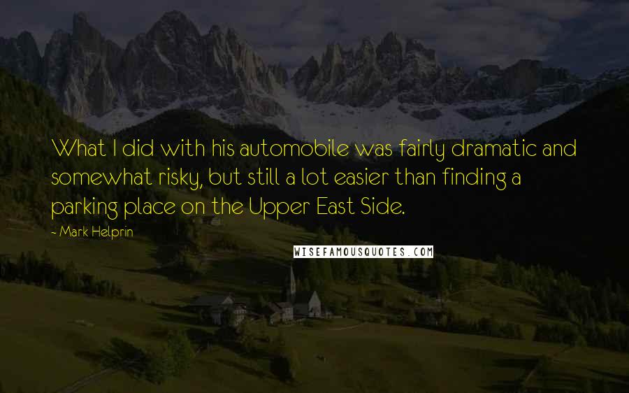 Mark Helprin quotes: What I did with his automobile was fairly dramatic and somewhat risky, but still a lot easier than finding a parking place on the Upper East Side.