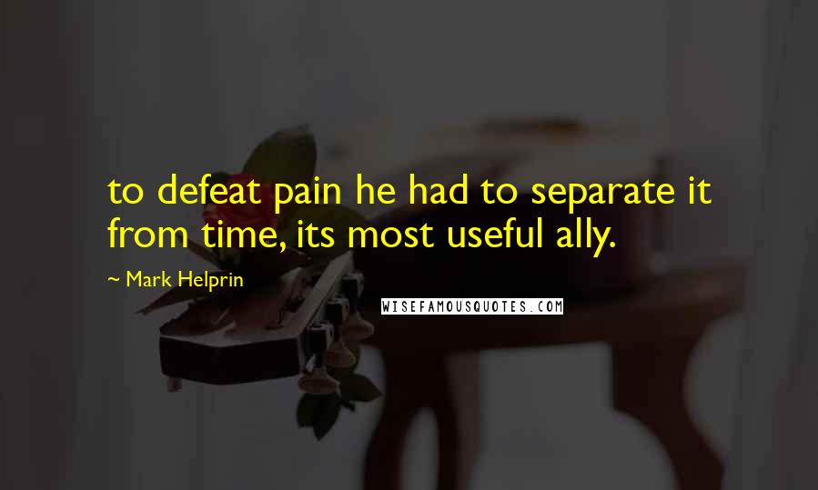 Mark Helprin quotes: to defeat pain he had to separate it from time, its most useful ally.