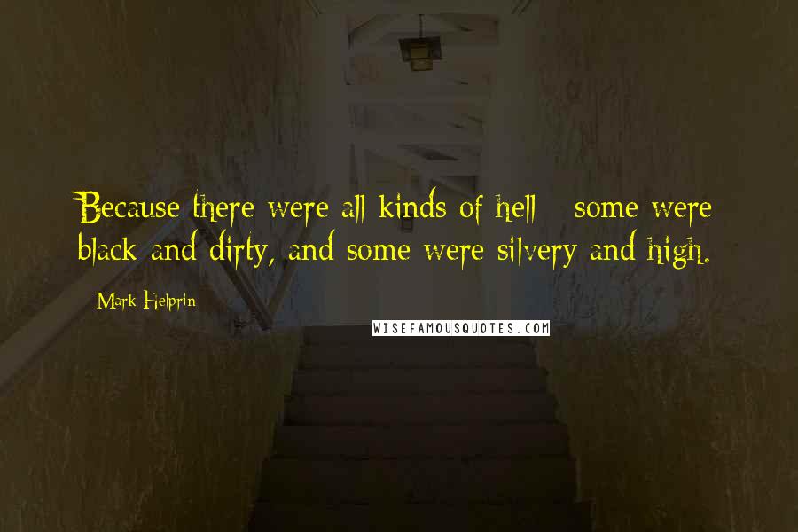 Mark Helprin quotes: Because there were all kinds of hell - some were black and dirty, and some were silvery and high.