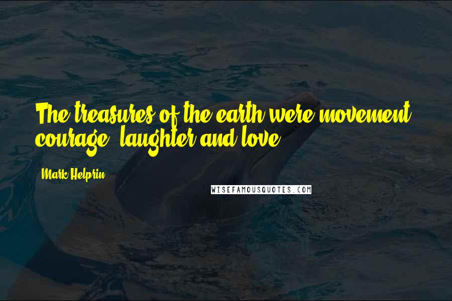 Mark Helprin quotes: The treasures of the earth were movement, courage, laughter and love.