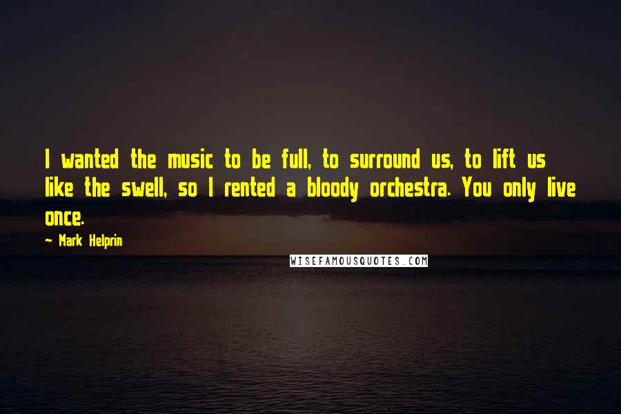 Mark Helprin quotes: I wanted the music to be full, to surround us, to lift us like the swell, so I rented a bloody orchestra. You only live once. Mark Helprin quotes: I wanted the music to be full, to surround us, to lift us like the swell, so I rented a bloody orchestra. You only live once.