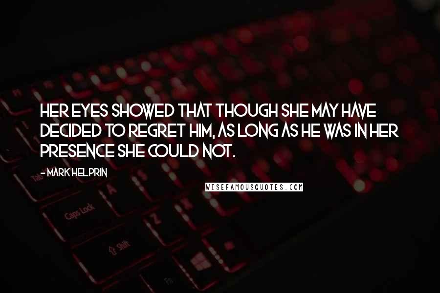 Mark Helprin quotes: Her eyes showed that though she may have decided to regret him, as long as he was in her presence she could not. Mark Helprin quotes: Her eyes showed that though she may have decided to regret him, as long as he was in her presence she could not.
