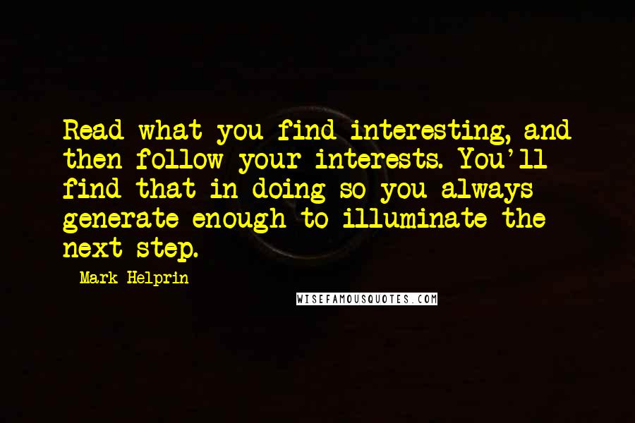 Mark Helprin quotes: Read what you find interesting, and then follow your interests. You'll find that in doing so you always generate enough to illuminate the next step.