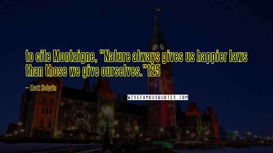 Mark Helprin quotes: to cite Montaigne, "Nature always gives us happier laws than those we give ourselves."125