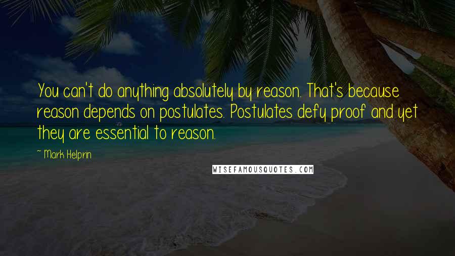 Mark Helprin quotes: You can't do anything absolutely by reason. That's because reason depends on postulates. Postulates defy proof and yet they are essential to reason. Mark Helprin quotes: You can't do anything absolutely by reason. That's because reason depends on postulates. Postulates defy proof and yet they are essential to reason.