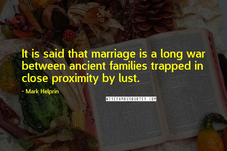 Mark Helprin quotes: It is said that marriage is a long war between ancient families trapped in close proximity by lust.