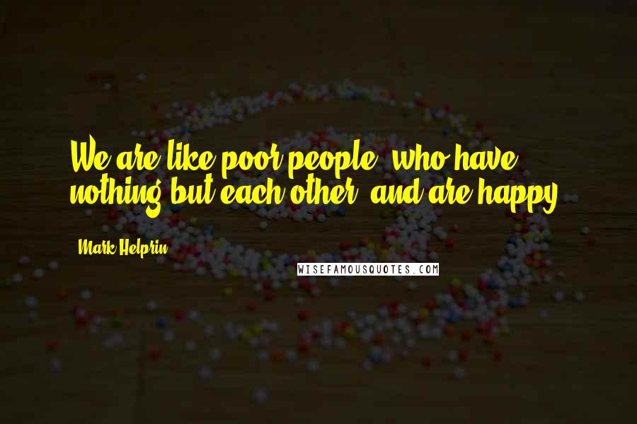 Mark Helprin quotes: We are like poor people, who have nothing but each other, and are happy.