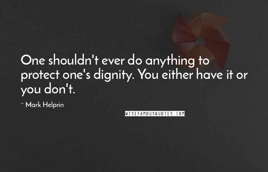 Mark Helprin quotes: One shouldn't ever do anything to protect one's dignity. You either have it or you don't.