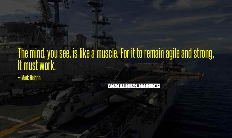 Mark Helprin quotes: The mind, you see, is like a muscle. For it to remain agile and strong, it must work.