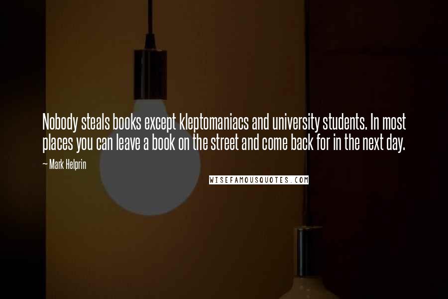 Mark Helprin quotes: Nobody steals books except kleptomaniacs and university students. In most places you can leave a book on the street and come back for in the next day.