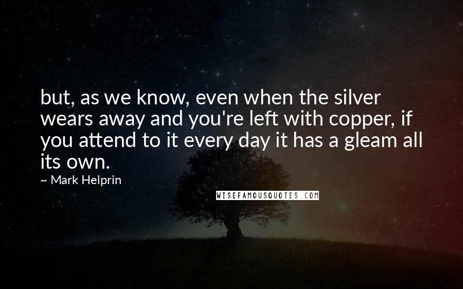 Mark Helprin quotes: but, as we know, even when the silver wears away and you're left with copper, if you attend to it every day it has a gleam all its own. Mark Helprin quotes: but, as we know, even when the silver wears away and you're left with copper, if you attend to it every day it has a gleam all its own.