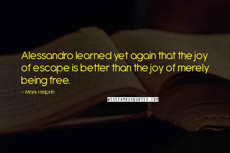 Mark Helprin quotes: Alessandro learned yet again that the joy of escape is better than the joy of merely being free.