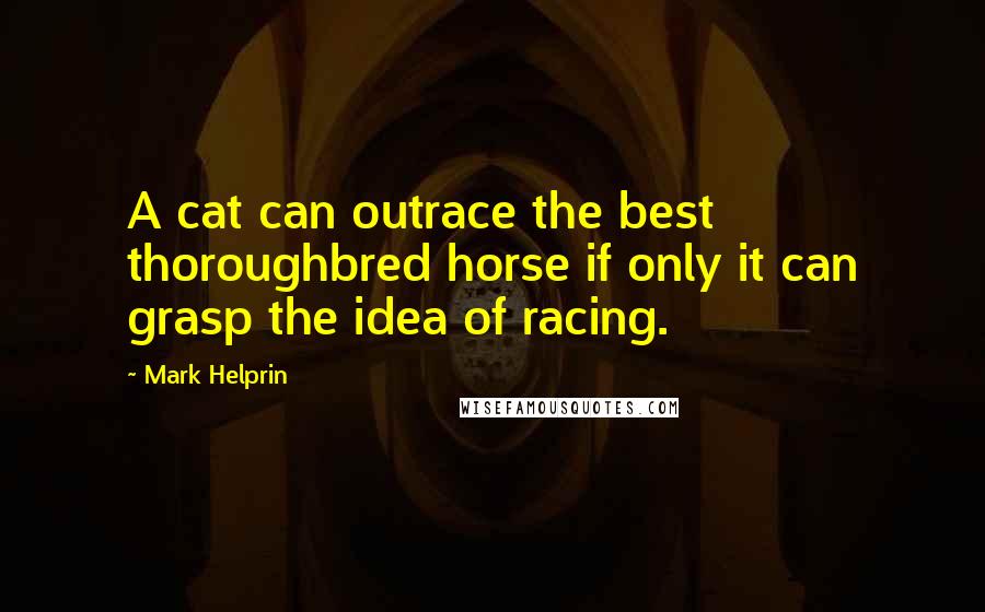 Mark Helprin quotes: A cat can outrace the best thoroughbred horse if only it can grasp the idea of racing.
