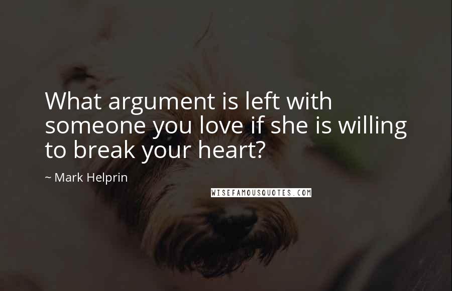 Mark Helprin quotes: What argument is left with someone you love if she is willing to break your heart?