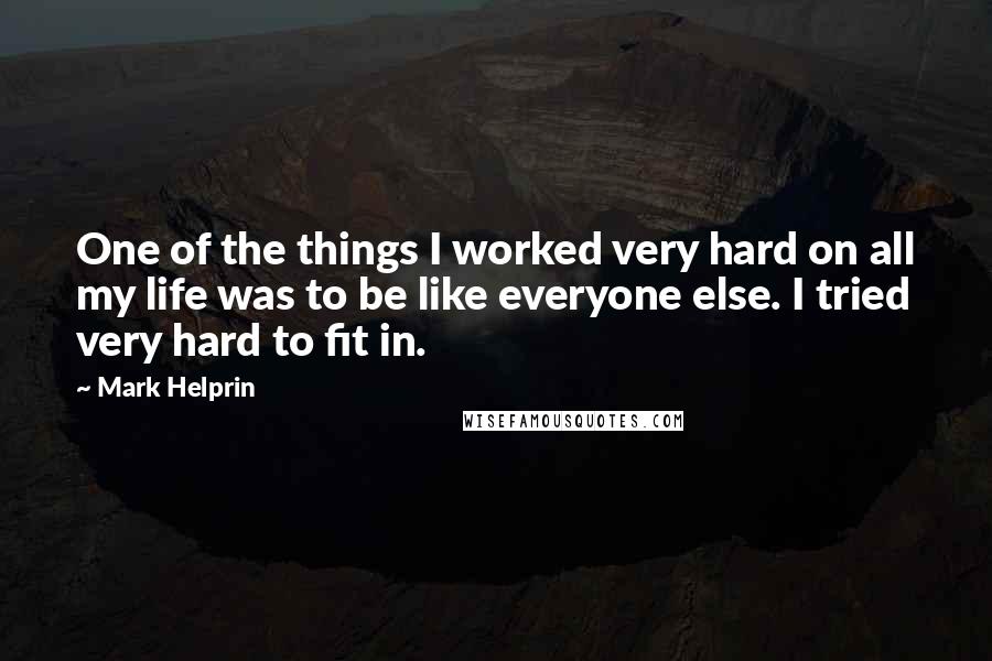 Mark Helprin quotes: One of the things I worked very hard on all my life was to be like everyone else. I tried very hard to fit in.