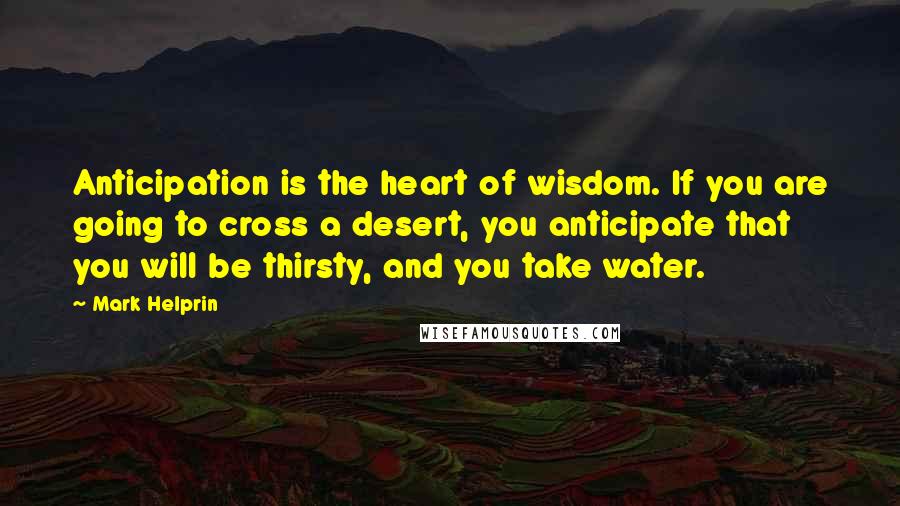 Mark Helprin quotes: Anticipation is the heart of wisdom. If you are going to cross a desert, you anticipate that you will be thirsty, and you take water. Mark Helprin quotes: Anticipation is the heart of wisdom. If you are going to cross a desert, you anticipate that you will be thirsty, and you take water.
