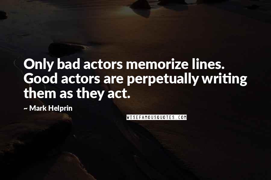 Mark Helprin quotes: Only bad actors memorize lines. Good actors are perpetually writing them as they act.