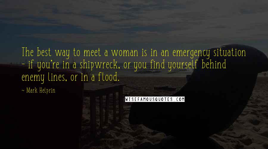 Mark Helprin quotes: The best way to meet a woman is in an emergency situation - if you're in a shipwreck, or you find yourself behind enemy lines, or in a flood. Mark Helprin quotes: The best way to meet a woman is in an emergency situation - if you're in a shipwreck, or you find yourself behind enemy lines, or in a flood.