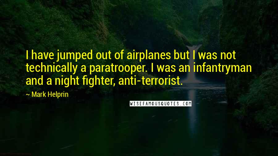 Mark Helprin quotes: I have jumped out of airplanes but I was not technically a paratrooper. I was an infantryman and a night fighter, anti-terrorist.