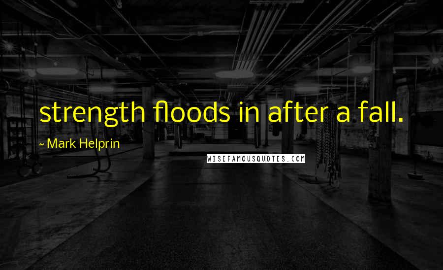 Mark Helprin quotes: strength floods in after a fall.