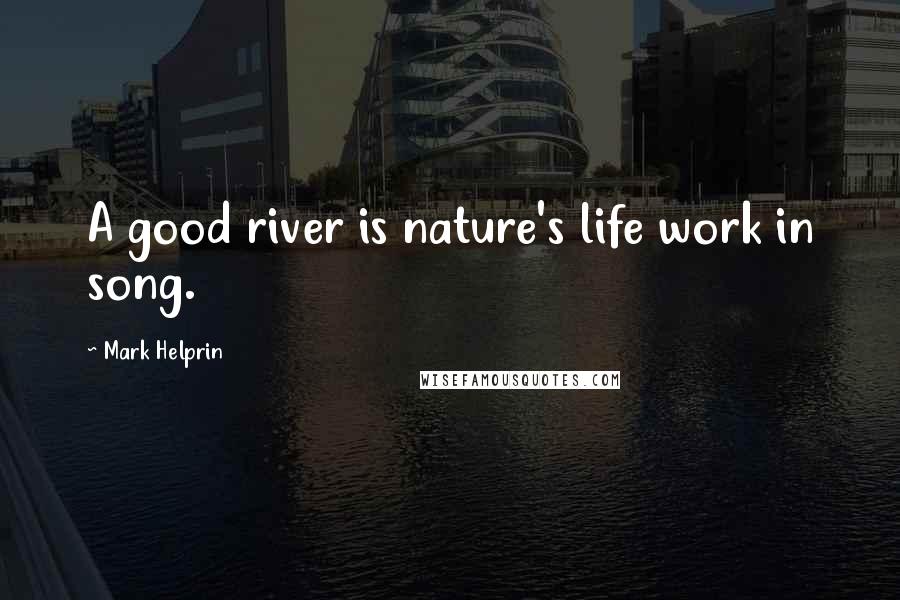 Mark Helprin quotes: A good river is nature's life work in song.