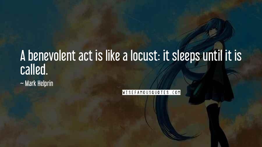 Mark Helprin quotes: A benevolent act is like a locust: it sleeps until it is called.