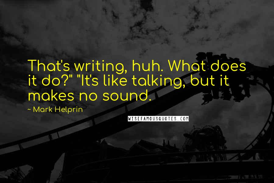 Mark Helprin quotes: That's writing, huh. What does it do?" "It's like talking, but it makes no sound.