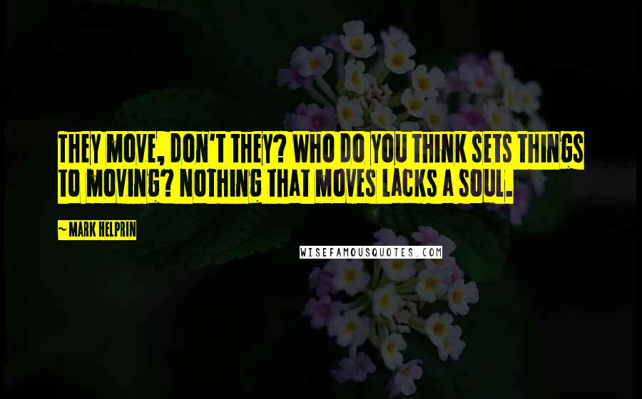 Mark Helprin quotes: They move, don't they? Who do you think sets things to moving? Nothing that moves lacks a soul.