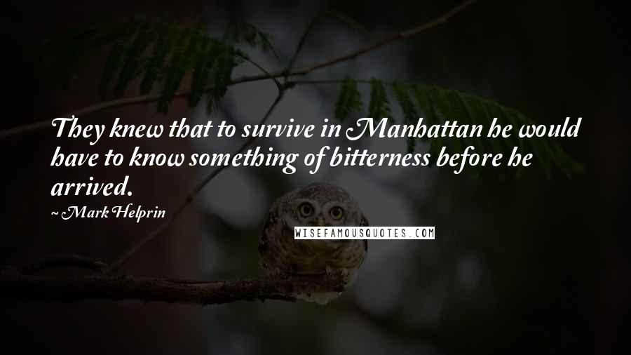Mark Helprin quotes: They knew that to survive in Manhattan he would have to know something of bitterness before he arrived. Mark Helprin quotes: They knew that to survive in Manhattan he would have to know something of bitterness before he arrived.