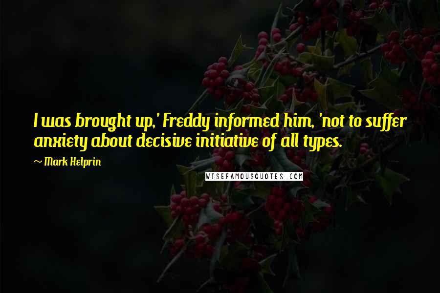 Mark Helprin quotes: I was brought up,' Freddy informed him, 'not to suffer anxiety about decisive initiative of all types. Mark Helprin quotes: I was brought up,' Freddy informed him, 'not to suffer anxiety about decisive initiative of all types.