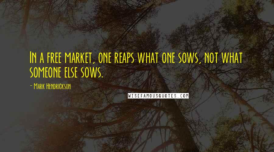 Mark Hendrickson quotes: In a free market, one reaps what one sows, not what someone else sows.