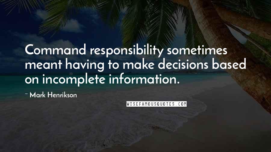 Mark Henrikson quotes: Command responsibility sometimes meant having to make decisions based on incomplete information.