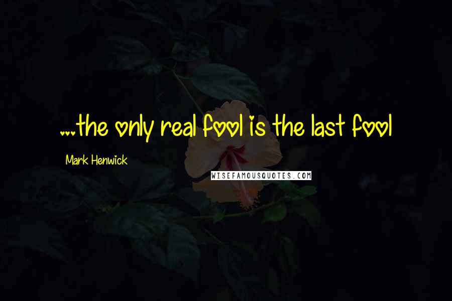 Mark Henwick quotes: ...the only real fool is the last fool