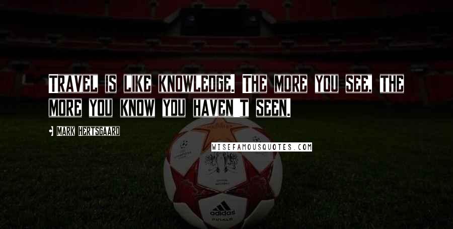 Mark Hertsgaard quotes: Travel is like knowledge. The more you see, the more you know you haven't seen.