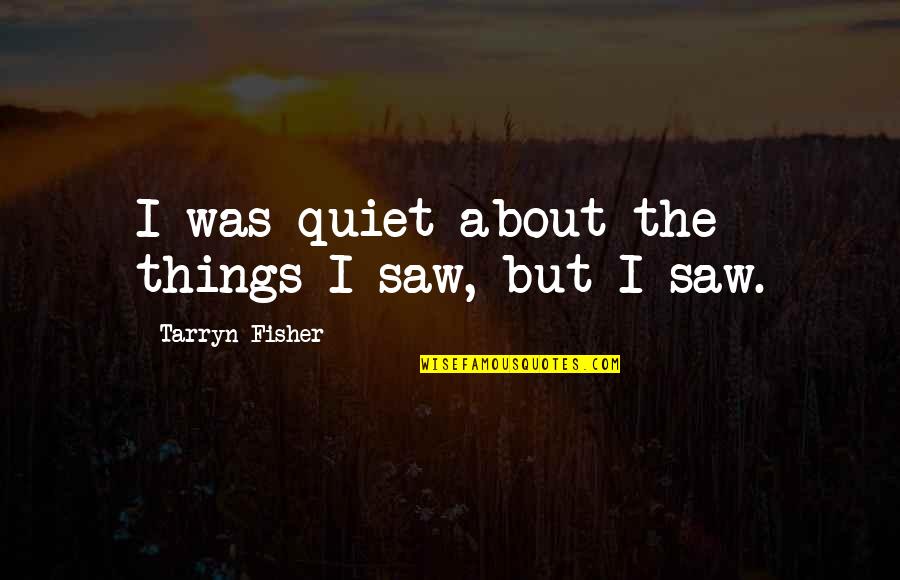 Mark Holm Quotes By Tarryn Fisher: I was quiet about the things I saw, Mark Holm Quotes By Tarryn Fisher: I was quiet about the things I saw,
