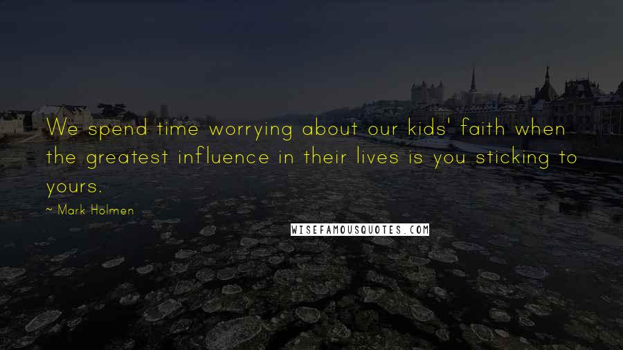 Mark Holmen quotes: We spend time worrying about our kids' faith when the greatest influence in their lives is you sticking to yours.