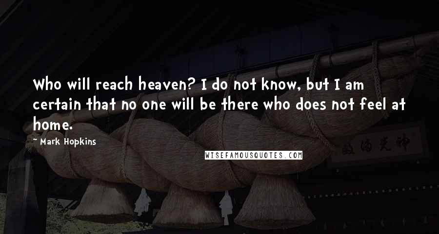 Mark Hopkins quotes: Who will reach heaven? I do not know, but I am certain that no one will be there who does not feel at home. Mark Hopkins quotes: Who will reach heaven? I do not know, but I am certain that no one will be there who does not feel at home.