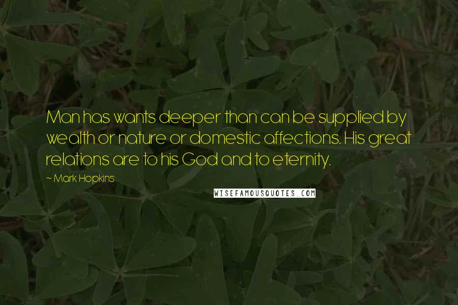 Mark Hopkins quotes: Man has wants deeper than can be supplied by wealth or nature or domestic affections. His great relations are to his God and to eternity.