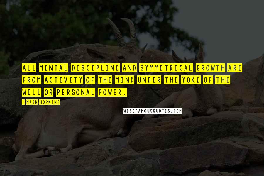 Mark Hopkins quotes: All mental discipline and symmetrical growth are from activity of the mind under the yoke of the will or personal power.