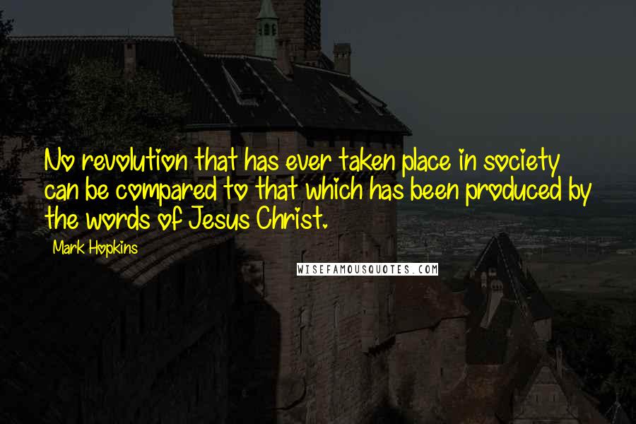 Mark Hopkins quotes: No revolution that has ever taken place in society can be compared to that which has been produced by the words of Jesus Christ. Mark Hopkins quotes: No revolution that has ever taken place in society can be compared to that which has been produced by the words of Jesus Christ.