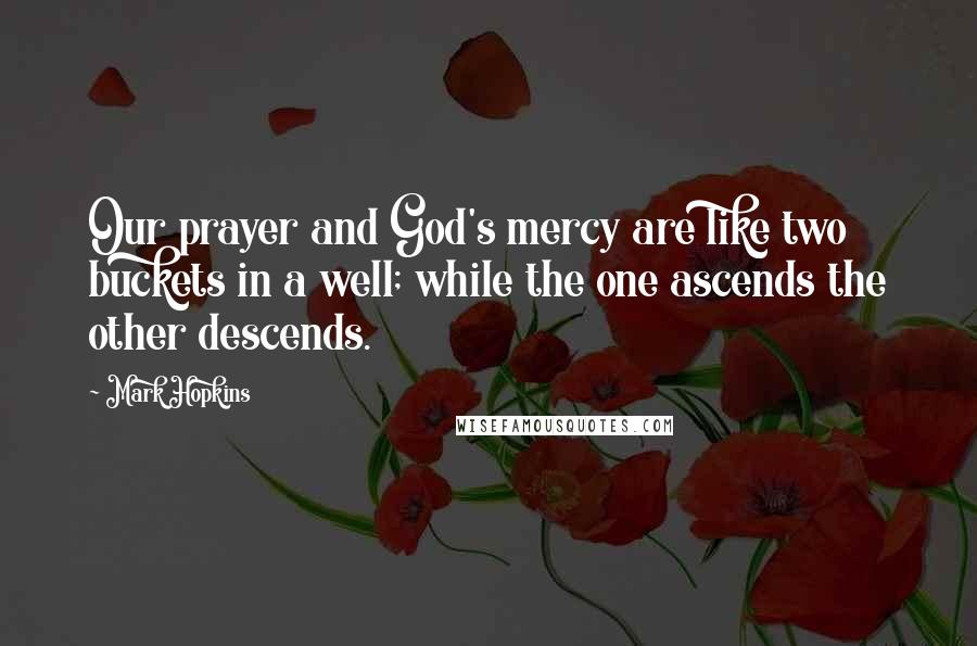 Mark Hopkins quotes: Our prayer and God's mercy are like two buckets in a well; while the one ascends the other descends. Mark Hopkins quotes: Our prayer and God's mercy are like two buckets in a well; while the one ascends the other descends.