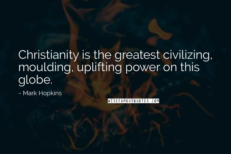 Mark Hopkins quotes: Christianity is the greatest civilizing, moulding, uplifting power on this globe.
