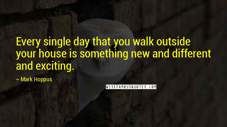 Mark Hoppus quotes: Every single day that you walk outside your house is something new and different and exciting.